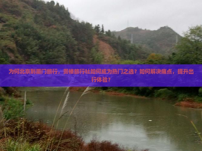 为何北京到厦门旅行，贵楼旅行社如何成为热门之选？如何解决痛点，提升出行体验？