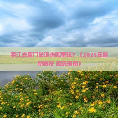 丽江去厦门鼓浪屿哪里玩