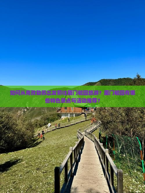 如何从克孜勒苏出发前往厦门毓园旅游？厦门毓园有哪些特色景点与活动推荐？