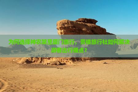 为何选择神农架至厦门旅行，贵楼旅行社如何解决游客出行痛点？