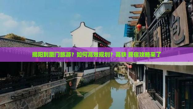 揭阳到厦门旅游？如何高效规划？高铁+民宿攻略来了