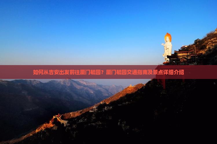 如何从吉安出发前往厦门毓园？厦门毓园交通指南及景点详细介绍