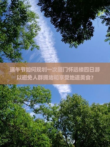 端午节如何规划一次厦门怀远楼四日游以避免人群拥堵和享受地道美食？