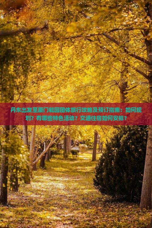 丹东出发至厦门毓园团体旅行攻略及预订指南：如何规划？有哪些特色活动？交通住宿如何安排？