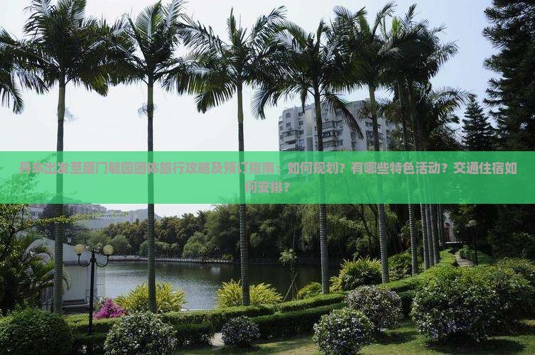 丹东出发至厦门毓园团体旅行攻略及预订指南：如何规划？有哪些特色活动？交通住宿如何安排？