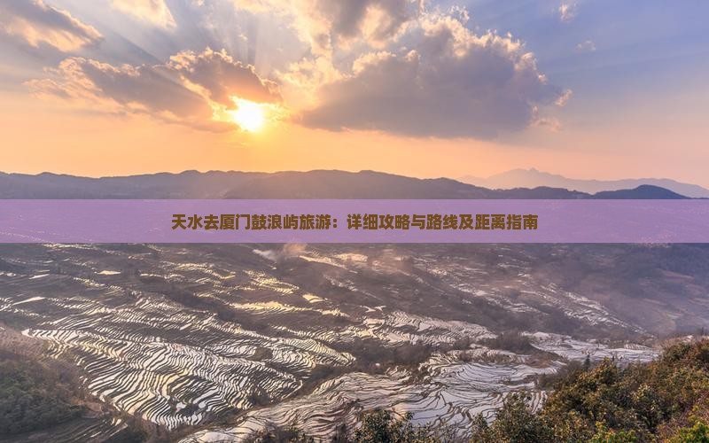天水去厦门鼓浪屿旅游：详细攻略与路线及距离指南