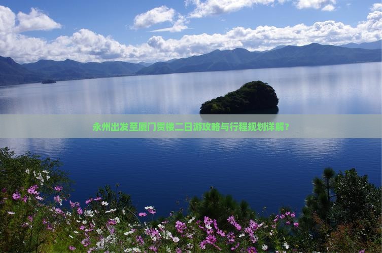 永州出发至厦门贵楼二日游攻略与行程规划详解？