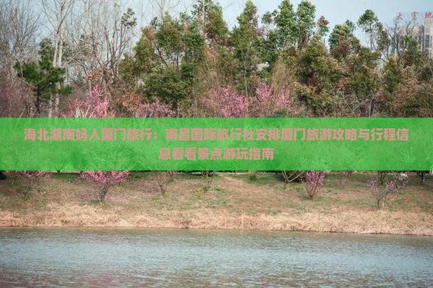 海北湖南妈人厦门旅行：南昌国际旅行社安排厦门旅游攻略与行程信息看看景点游玩指南