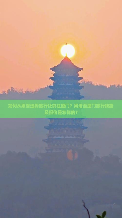 如何从果洛选择旅行社前往厦门？果洛至厦门旅行线路及报价是怎样的？