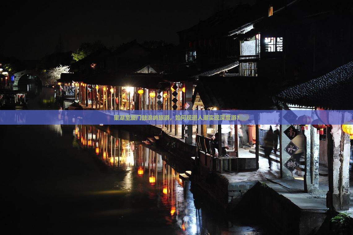 巢湖至厦门鼓浪屿旅游，如何规避人潮实现深度游？