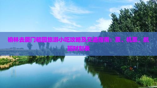 榆林去厦门毓园旅游小吃攻略及交通指南：票、机票、航班时刻表
