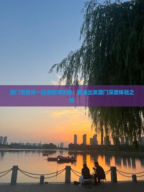 厦门曾厝埯一日游旅游攻略：那曲出发厦门深度体验之旅