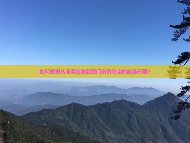 如何规划从湘潭出发到厦门南普陀寺的旅游行程？
