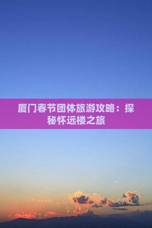 厦门春节团体旅游攻略：探秘怀远楼之旅
