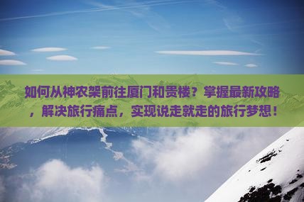 如何从神农架前往厦门和贵楼？掌握最新攻略，解决旅行痛点，实现说走就走的旅行梦想！