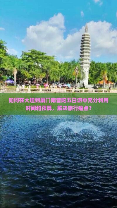 如何在大理到厦门南普陀五日游中充分利用时间和预算，解决旅行痛点？