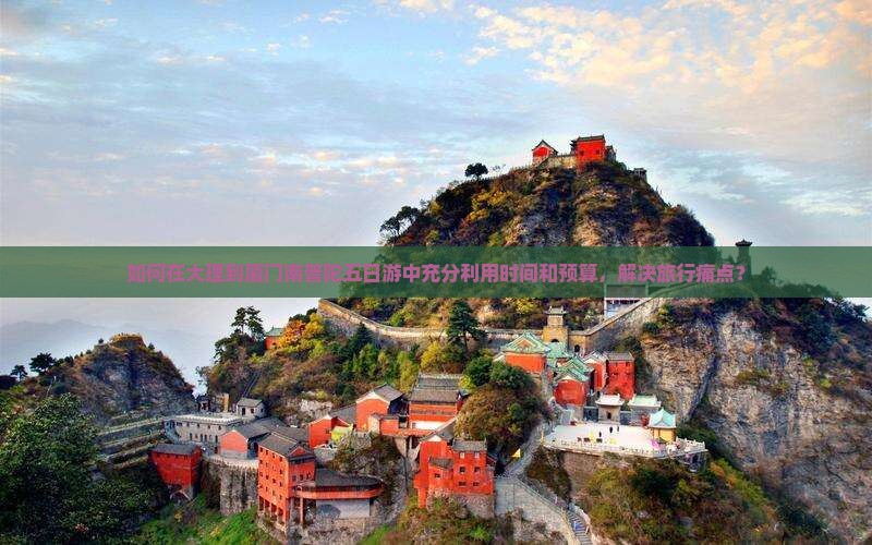 如何在大理到厦门南普陀五日游中充分利用时间和预算，解决旅行痛点？
