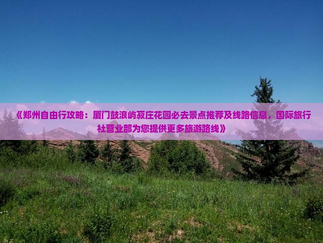 《郑州自由行攻略：厦门鼓浪屿菽庄花园必去景点推荐及线路信息，国际旅行社营业部为您提供更多旅游路线》