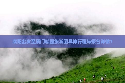 濮阳出发至厦门毓园旅游团具体行程与报名详情？