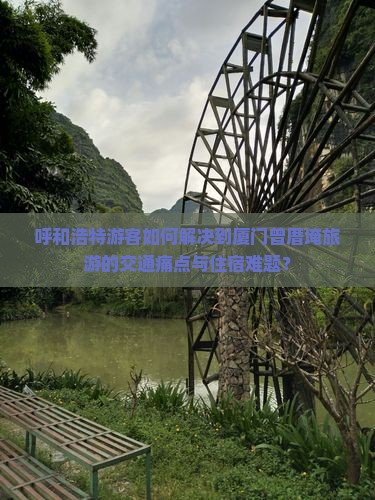 呼和浩特游客如何解决到厦门曾厝埯旅游的交通痛点与住宿难题？