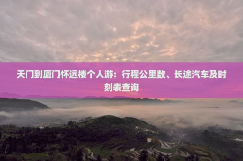 天门到厦门怀远楼个人游：行程公里数、长途汽车及时刻表查询