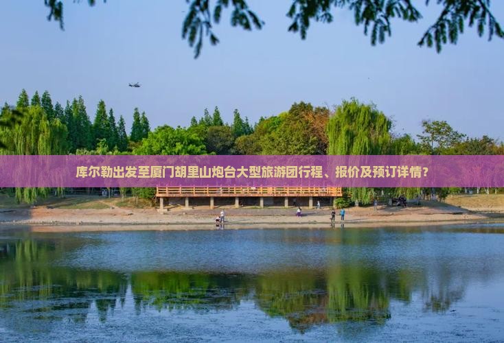 库尔勒出发至厦门胡里山炮台大型旅游团行程、报价及预订详情？