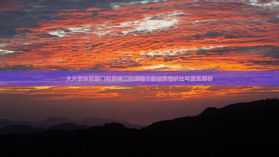 大兴安岭到厦门和贵楼二日游哪个更佳及性价比与距离解析