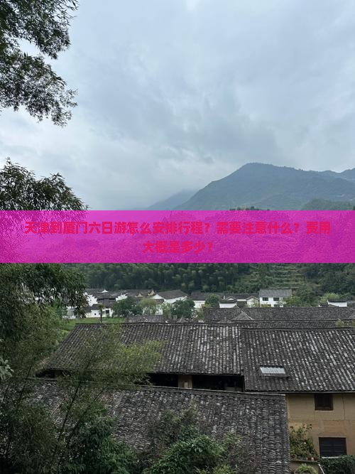 天津到厦门六日游怎么安排行程?需要注意什么?费用大概是多少? 天津到厦门六日游怎么安排行程?需要注意什么?费用大概是多少?