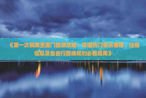 《第一次铜陵至厦门旅游攻略：详细热门景点推荐、住宿信息及自由行路线规划必看指南》
