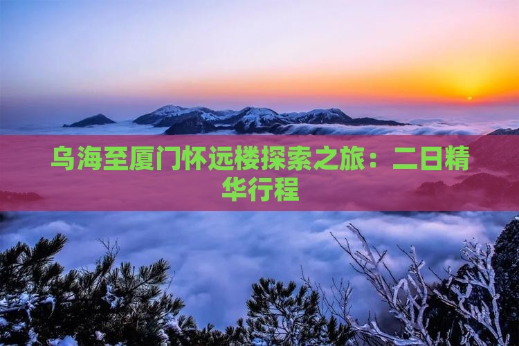 乌海至厦门怀远楼探索之旅：二日精华行程