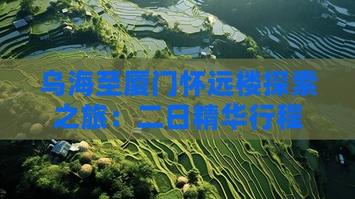 乌海至厦门怀远楼探索之旅：二日精华行程