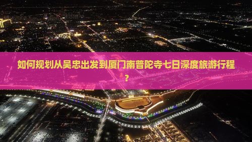 如何规划从吴忠出发到厦门南普陀寺七日深度旅游行程？