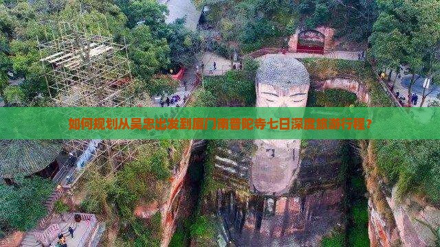 如何规划从吴忠出发到厦门南普陀寺七日深度旅游行程？