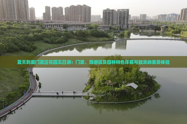 夏天到厦门菽庄花园五日游：门票、导游词及园林特色详解与鼓浪屿美景体验
