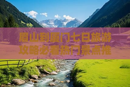 眉山到厦门七日旅游攻略必看热门景点推荐