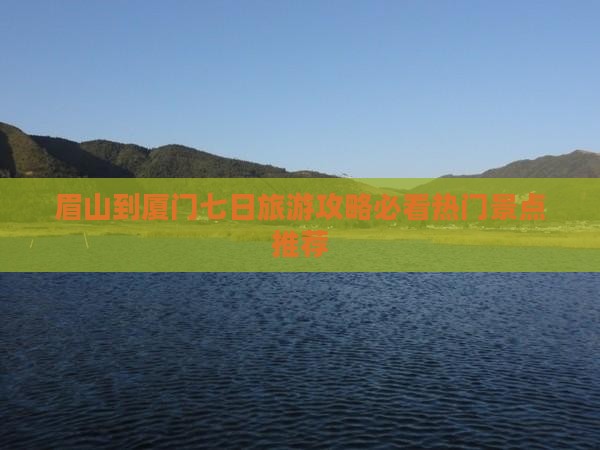 眉山到厦门七日旅游攻略必看热门景点推荐