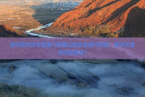 如何规划汉中至厦门胡里山炮台自由行攻略，解决交通和住宿痛点？