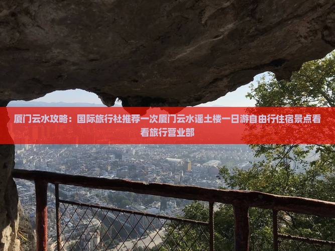 厦门云水攻略：国际旅行社推荐一次厦门云水谣土楼一日游自由行住宿景点看看旅行营业部