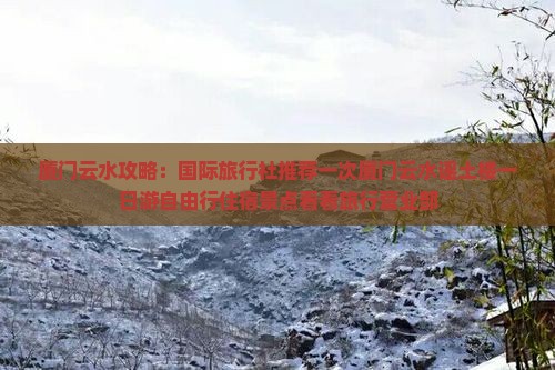 厦门云水攻略：国际旅行社推荐一次厦门云水谣土楼一日游自由行住宿景点看看旅行营业部