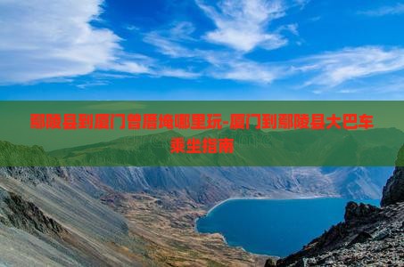 鄢陵县到厦门曾厝埯哪里玩-厦门到鄢陵县大巴车乘坐指南