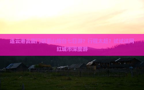 连云港去厦门胡里山炮台七日游？行程太赶？试试这网红城市深度游