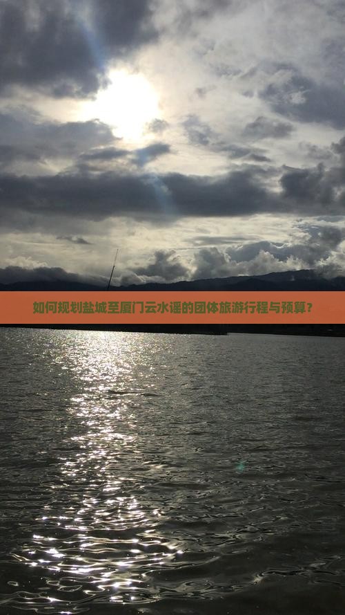如何规划盐城至厦门云水谣的团体旅游行程与预算？