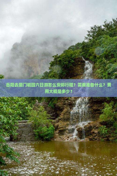 岳阳去厦门毓园六日游怎么安排行程？需要准备什么？费用大概是多少？
