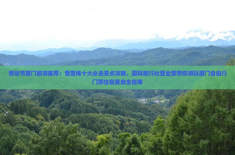 劳动节厦门旅游推荐：曾厝埯十大必去景点攻略，国际旅行社营业部带你游玩厦门自由行门票住宿美食全指南