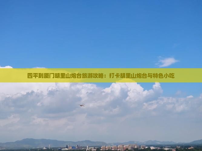 四平到厦门胡里山炮台旅游攻略：打卡胡里山炮台与特色小吃