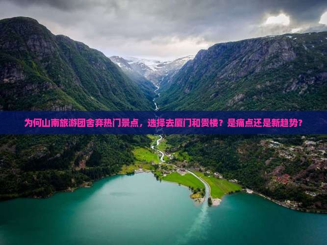 为何山南旅游团舍弃热门景点，选择去厦门和贵楼？是痛点还是新趋势？