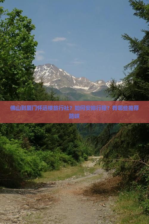 佛山到厦门怀远楼旅行社？如何安排行程？有哪些推荐路峡