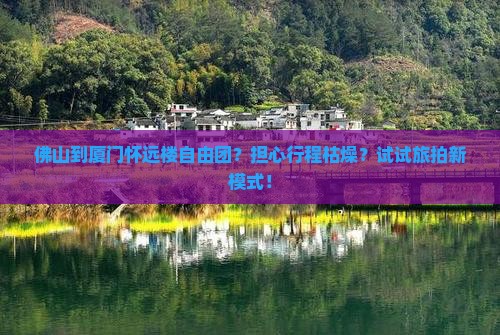 佛山到厦门怀远楼自由团？担心行程枯燥？试试旅拍新模式！