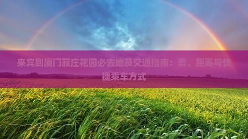 来宾到厦门菽庄花园必去地及交通指南：票、距离与快捷乘车方式