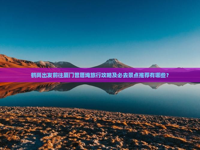 鹤岗出发前往厦门曾厝埯旅行攻略及必去景点推荐有哪些？
